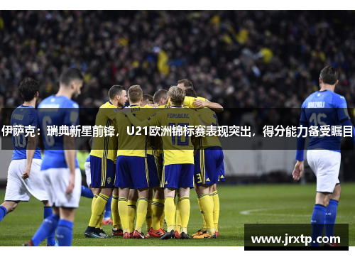 伊萨克：瑞典新星前锋，U21欧洲锦标赛表现突出，得分能力备受瞩目