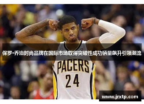 保罗·乔治时尚品牌在国际市场取得突破性成功销量飙升引领潮流