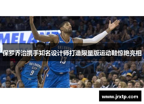 保罗乔治携手知名设计师打造限量版运动鞋惊艳亮相