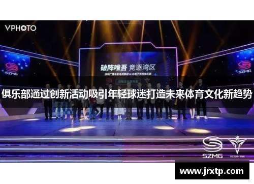 俱乐部通过创新活动吸引年轻球迷打造未来体育文化新趋势