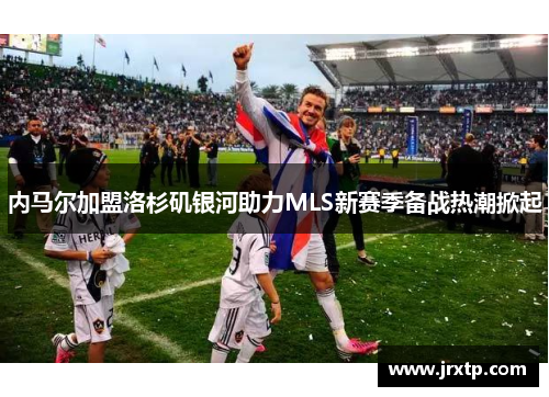 内马尔加盟洛杉矶银河助力MLS新赛季备战热潮掀起