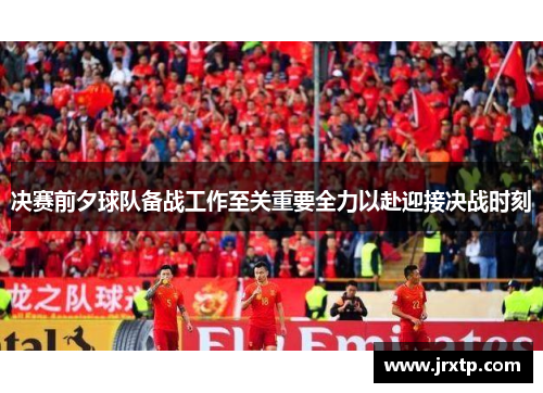 决赛前夕球队备战工作至关重要全力以赴迎接决战时刻