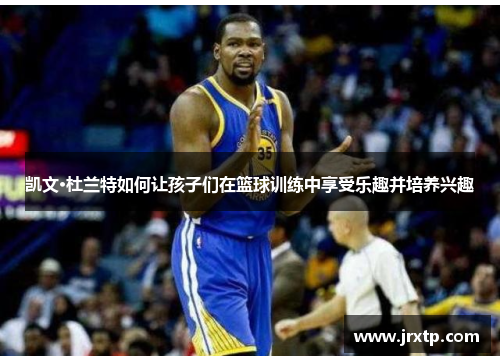 凯文·杜兰特如何让孩子们在篮球训练中享受乐趣并培养兴趣
