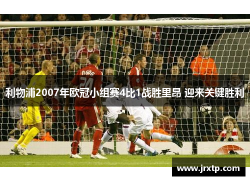 利物浦2007年欧冠小组赛4比1战胜里昂 迎来关键胜利