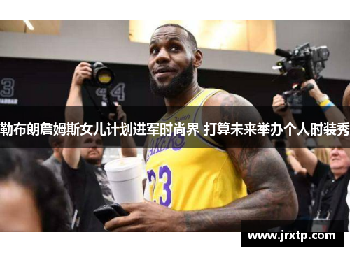 勒布朗詹姆斯女儿计划进军时尚界 打算未来举办个人时装秀
