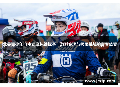 北美青少年自由式摩托锦标赛：激烈竞速与极限挑战的青春盛宴