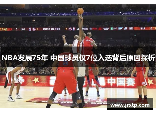 NBA发展75年 中国球员仅7位入选背后原因探析
