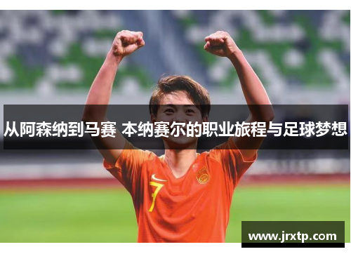 从阿森纳到马赛 本纳赛尔的职业旅程与足球梦想