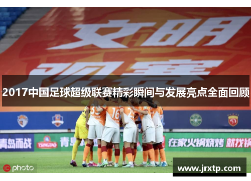 2017中国足球超级联赛精彩瞬间与发展亮点全面回顾