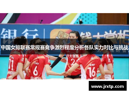 中国女排联赛常规赛竞争激烈程度分析各队实力对比与挑战
