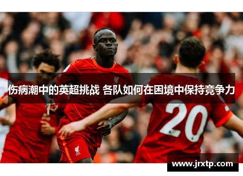 伤病潮中的英超挑战 各队如何在困境中保持竞争力