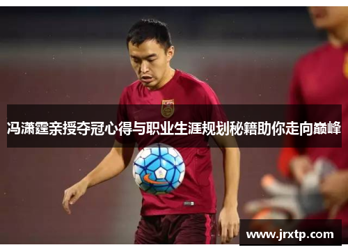 冯潇霆亲授夺冠心得与职业生涯规划秘籍助你走向巅峰