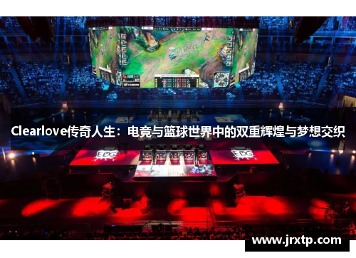 Clearlove传奇人生：电竞与篮球世界中的双重辉煌与梦想交织