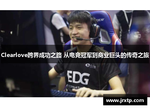 Clearlove跨界成功之路 从电竞冠军到商业巨头的传奇之旅