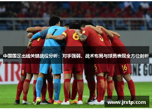 中国国足出线关键战役分析：对手强弱、战术布局与球员表现全方位剖析