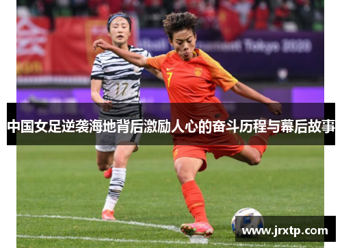 中国女足逆袭海地背后激励人心的奋斗历程与幕后故事