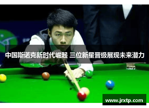 中国斯诺克新时代崛起 三位新星晋级展现未来潜力