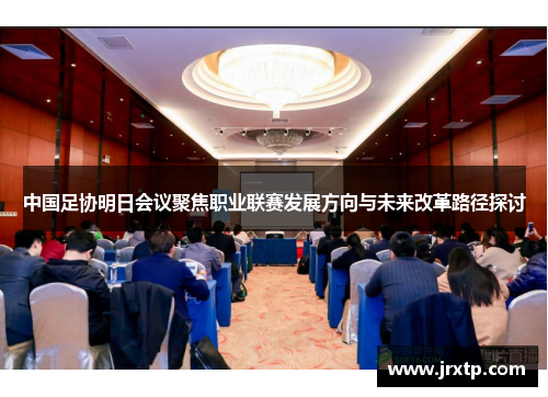 中国足协明日会议聚焦职业联赛发展方向与未来改革路径探讨