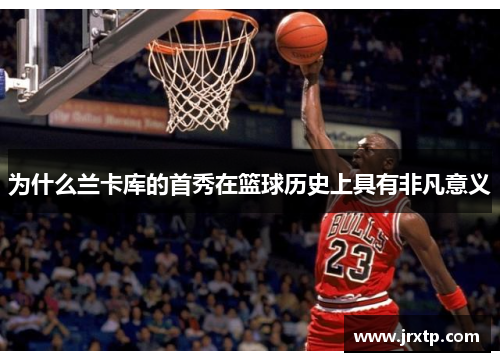 为什么兰卡库的首秀在篮球历史上具有非凡意义