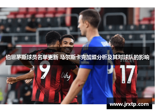 伯恩茅斯球员名单更新 马尔斯卡克加盟分析及其对球队的影响