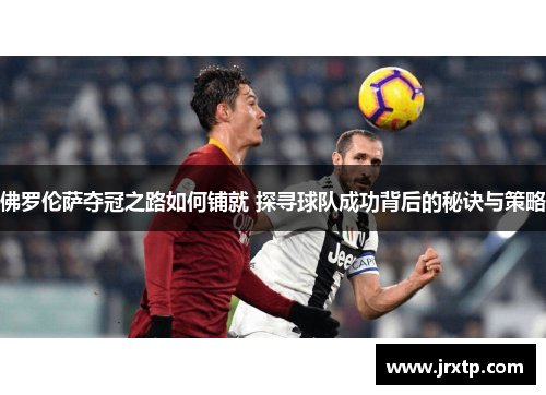 佛罗伦萨夺冠之路如何铺就 探寻球队成功背后的秘诀与策略