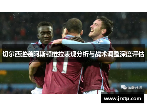 切尔西逆袭阿斯顿维拉表现分析与战术调整深度评估