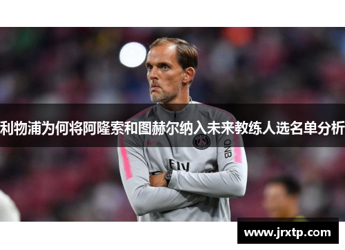 利物浦为何将阿隆索和图赫尔纳入未来教练人选名单分析