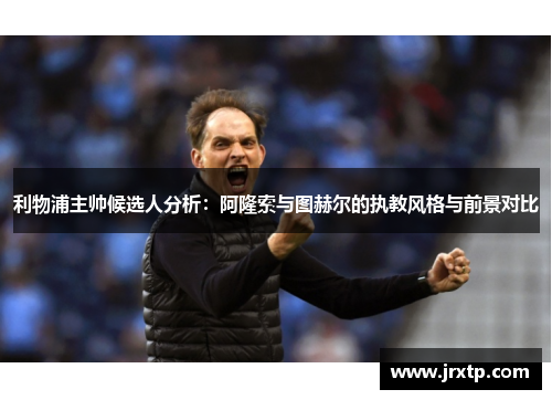 利物浦主帅候选人分析：阿隆索与图赫尔的执教风格与前景对比