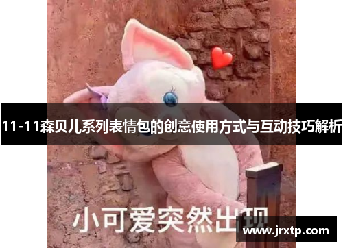 11-11森贝儿系列表情包的创意使用方式与互动技巧解析