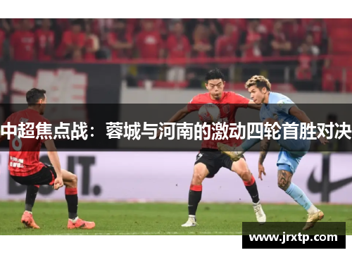 中超焦点战：蓉城与河南的激动四轮首胜对决