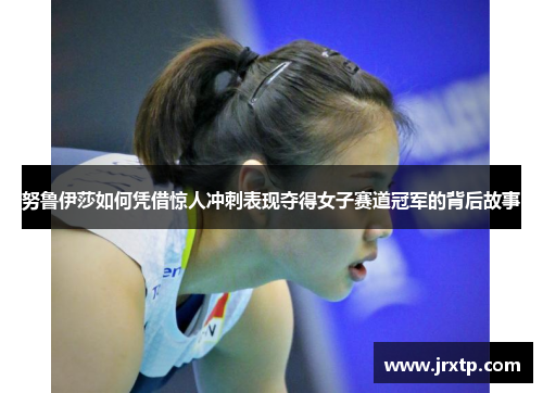 努鲁伊莎如何凭借惊人冲刺表现夺得女子赛道冠军的背后故事