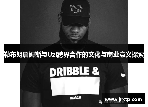勒布朗詹姆斯与Uzi跨界合作的文化与商业意义探索