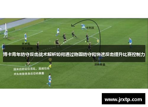博卡青年防守反击战术解析如何通过稳固防守和快速反击提升比赛控制力