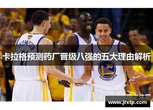 卡拉格预测药厂晋级八强的五大理由解析