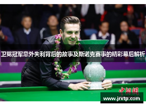 卫冕冠军意外失利背后的故事及斯诺克赛事的精彩幕后解析
