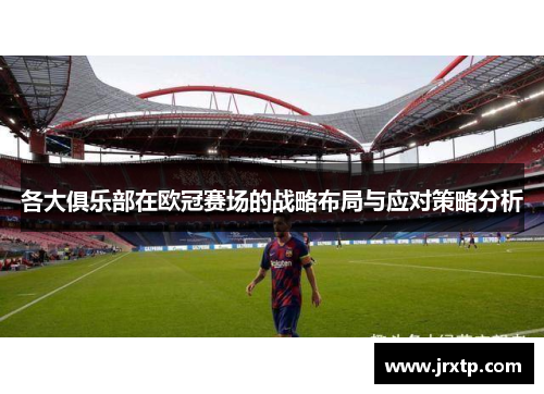 各大俱乐部在欧冠赛场的战略布局与应对策略分析