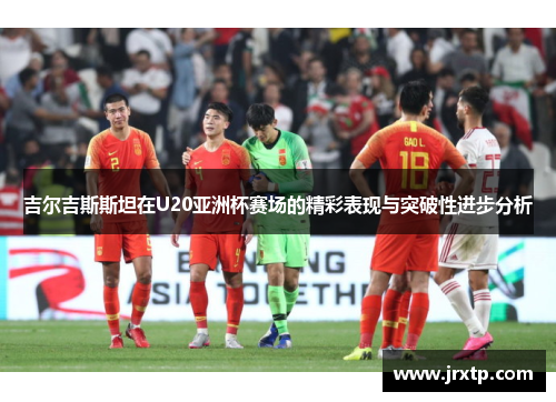 吉尔吉斯斯坦在U20亚洲杯赛场的精彩表现与突破性进步分析