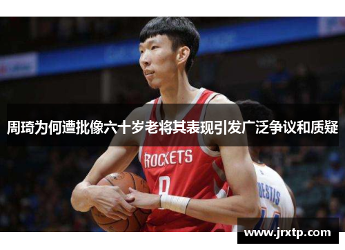 周琦为何遭批像六十岁老将其表现引发广泛争议和质疑