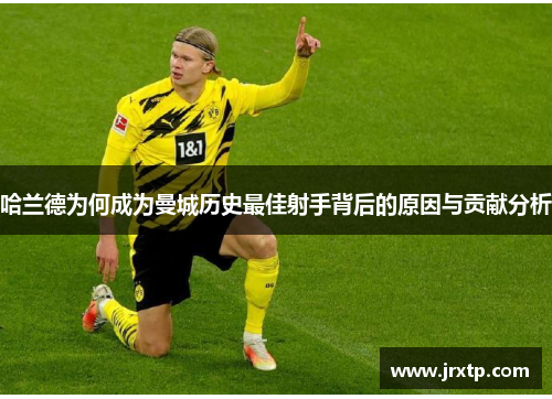 哈兰德为何成为曼城历史最佳射手背后的原因与贡献分析