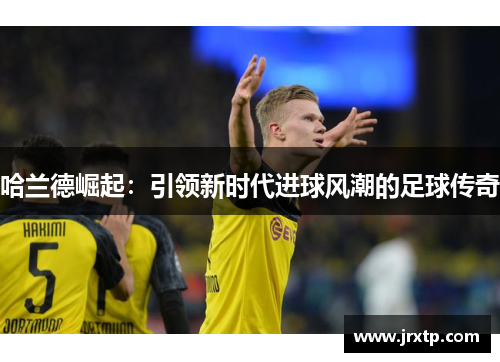 哈兰德崛起：引领新时代进球风潮的足球传奇
