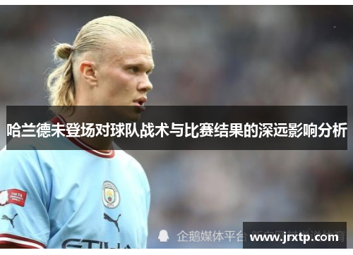哈兰德未登场对球队战术与比赛结果的深远影响分析