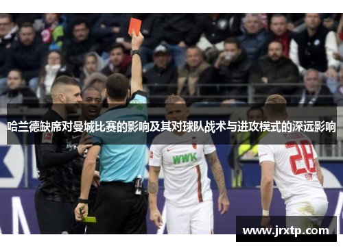 哈兰德缺席对曼城比赛的影响及其对球队战术与进攻模式的深远影响