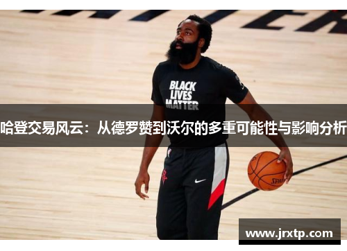 哈登交易风云：从德罗赞到沃尔的多重可能性与影响分析