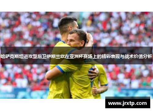 哈萨克斯坦进攻型后卫伊斯兰坎在亚洲杯赛场上的精彩表现与战术价值分析