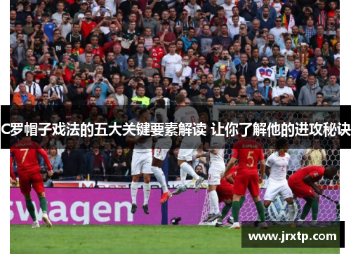 C罗帽子戏法的五大关键要素解读 让你了解他的进攻秘诀