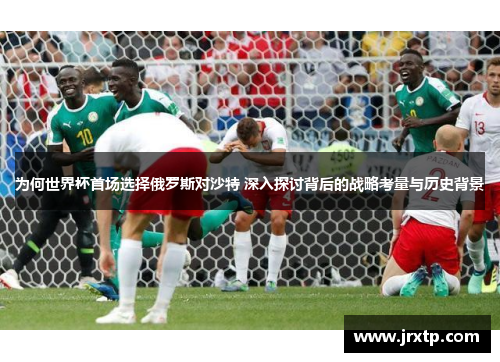 为何世界杯首场选择俄罗斯对沙特 深入探讨背后的战略考量与历史背景