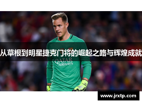 从草根到明星捷克门将的崛起之路与辉煌成就