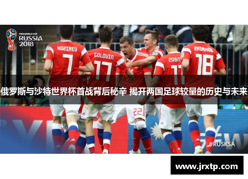 俄罗斯与沙特世界杯首战背后秘辛 揭开两国足球较量的历史与未来