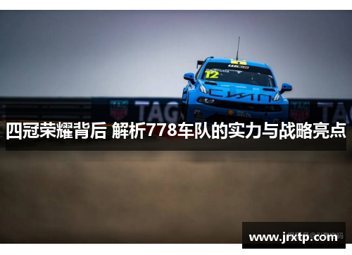 四冠荣耀背后 解析778车队的实力与战略亮点
