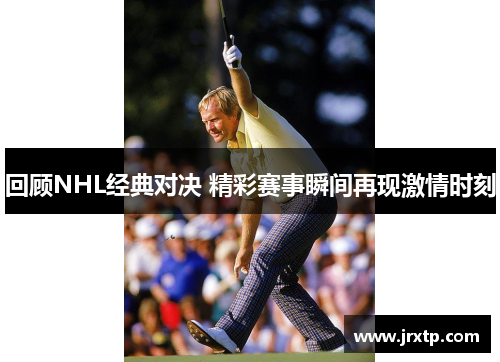 回顾NHL经典对决 精彩赛事瞬间再现激情时刻